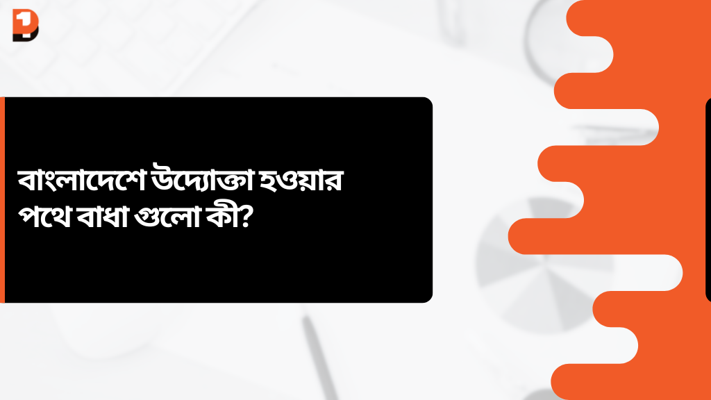 বাংলাদেশে উদ্যোক্তা হওয়ার পথে বাধা গুলো কী?