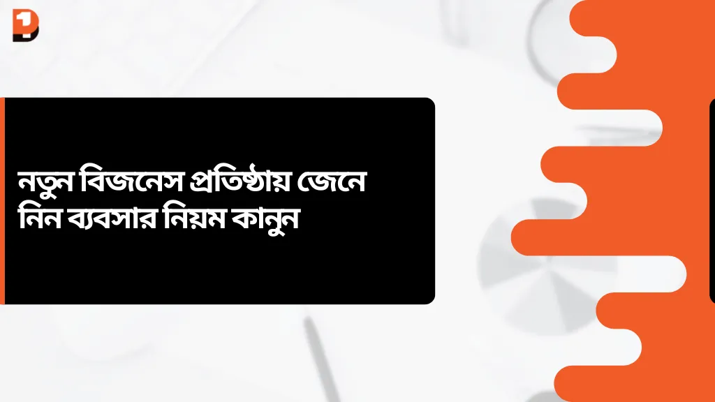 নতুন বিজনেস প্রতিষ্ঠায় জেনে নিন ব্যবসার নিয়ম কানুন