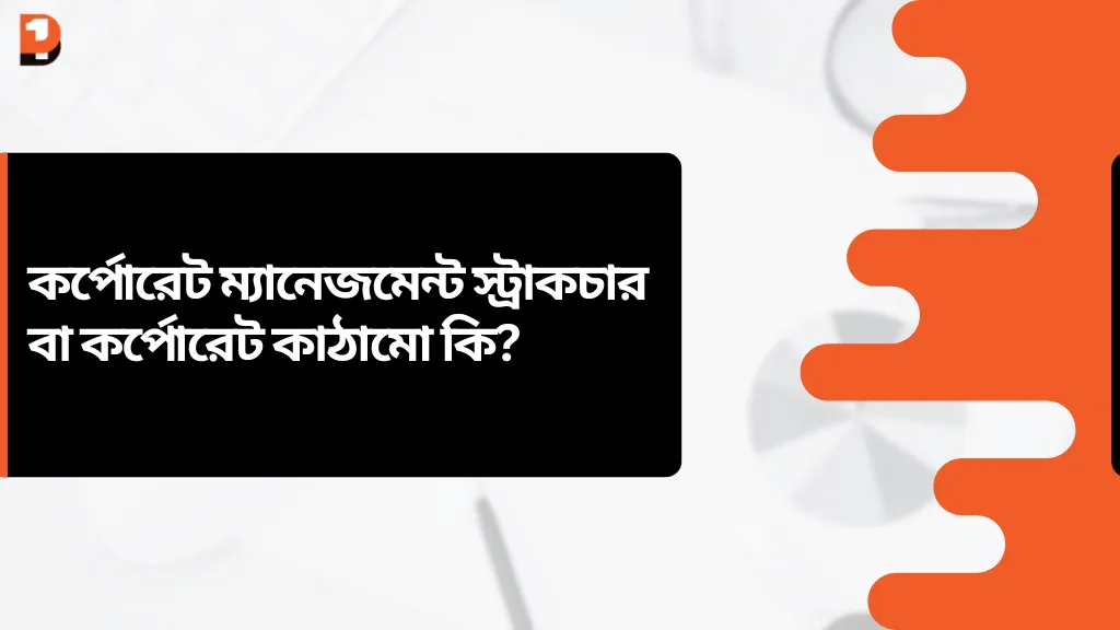 কর্পোরেট ম্যানেজমেন্ট স্ট্রাকচার বা কর্পোরেট কাঠামো কি? 