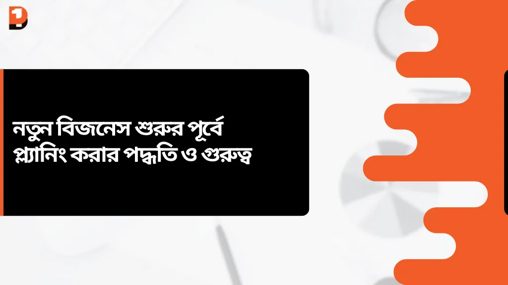 নতুন বিজনেস শুরুর পূর্বে প্ল্যানিং করার পদ্ধতি ও গুরুত্ব