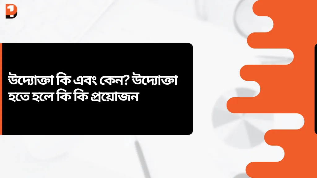 উদ্যোক্তা কি এবং কেন? উদ্যোক্তা হতে হলে কি কি প্রয়োজন