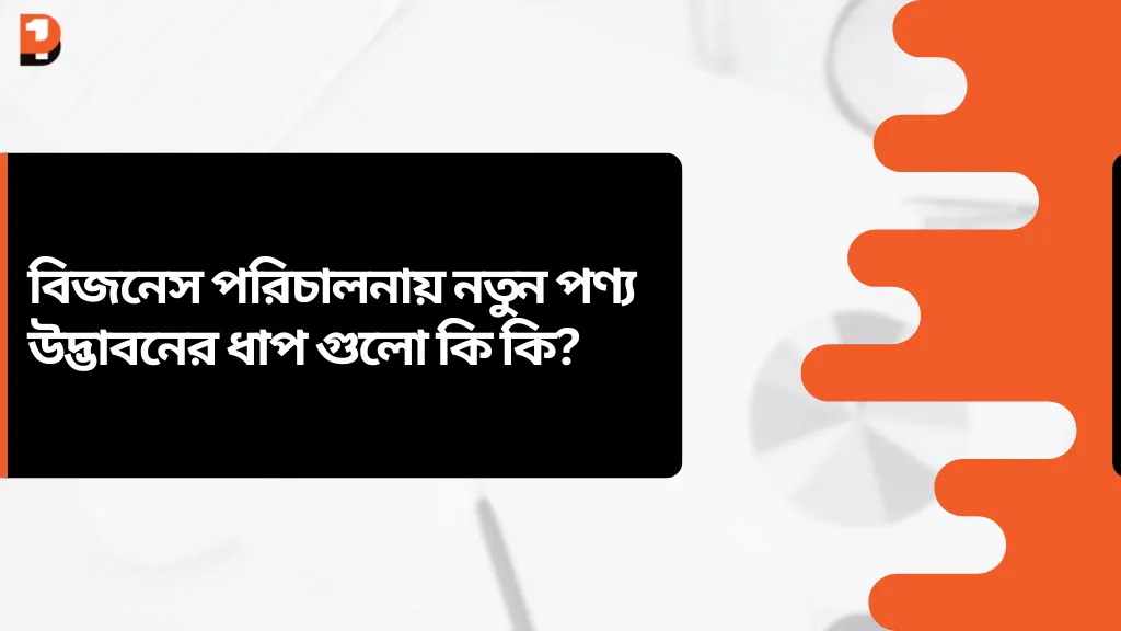 বিজনেস পরিচালনায় নতুন পণ্য উদ্ভাবনের ধাপ গুলো কি কি?