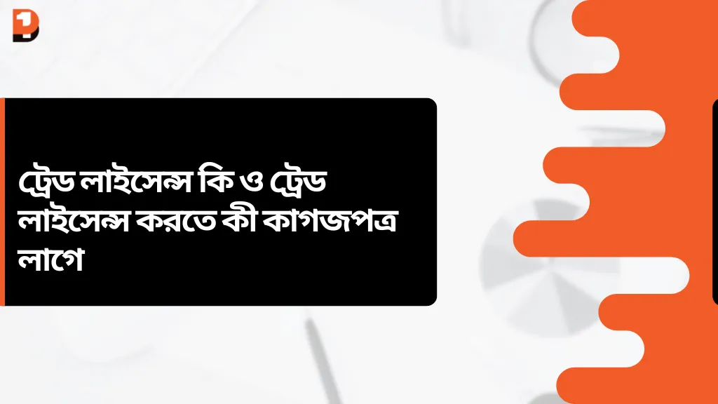 ট্রেড লাইসেন্স কি ও ট্রেড লাইসেন্স করতে কী কাগজপত্র লাগে